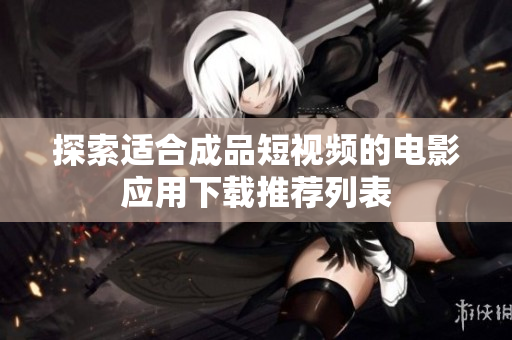 探索适合成品短视频的电影应用下载推荐列表