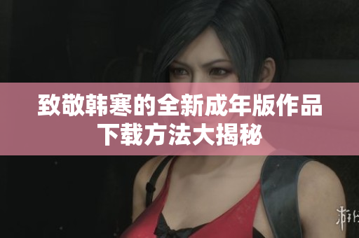 致敬韩寒的全新成年版作品下载方法大揭秘