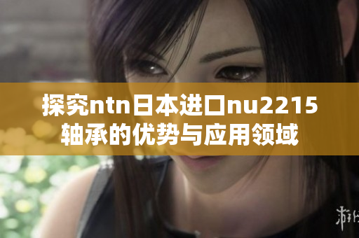探究ntn日本进口nu2215轴承的优势与应用领域