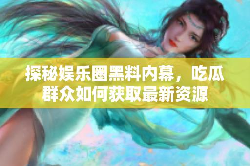 探秘娱乐圈黑料内幕，吃瓜群众如何获取最新资源