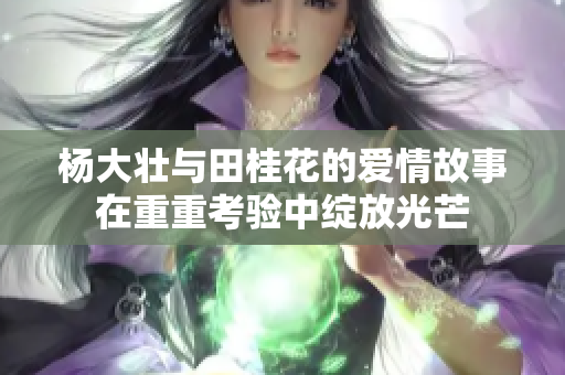 杨大壮与田桂花的爱情故事在重重考验中绽放光芒