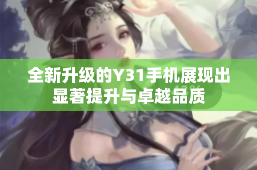 全新升级的Y31手机展现出显著提升与卓越品质