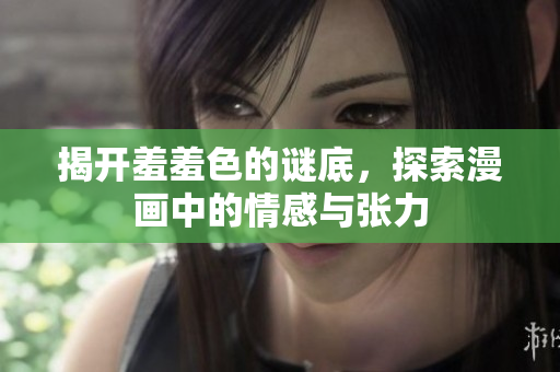 揭开羞羞色的谜底，探索漫画中的情感与张力