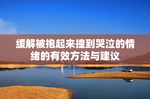 缓解被抱起来撞到哭泣的情绪的有效方法与建议