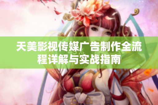 天美影视传媒广告制作全流程详解与实战指南