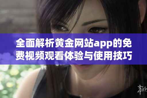 全面解析黄金网站app的免费视频观看体验与使用技巧
