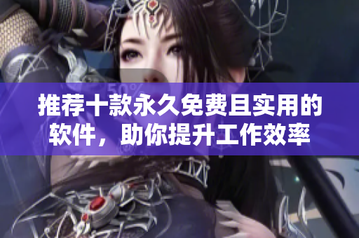 推荐十款永久免费且实用的软件，助你提升工作效率