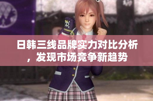 日韩三线品牌实力对比分析，发现市场竞争新趋势
