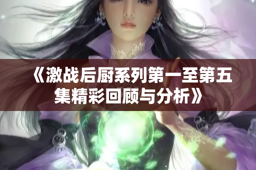 《激战后厨系列第一至第五集精彩回顾与分析》
