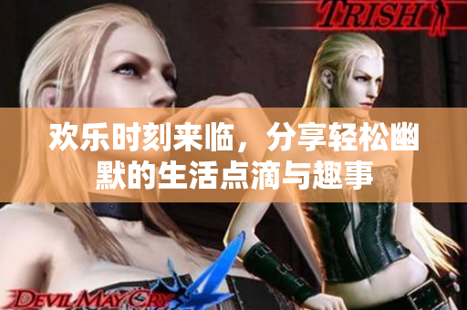 欢乐时刻来临，分享轻松幽默的生活点滴与趣事