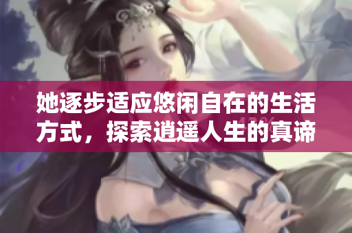 她逐步适应悠闲自在的生活方式，探索逍遥人生的真谛