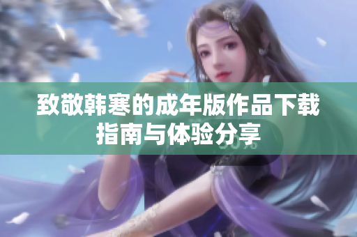 致敬韩寒的成年版作品下载指南与体验分享
