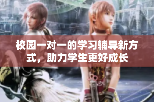 校园一对一的学习辅导新方式，助力学生更好成长
