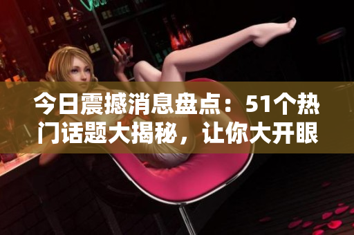 今日震撼消息盘点：51个热门话题大揭秘，让你大开眼界！