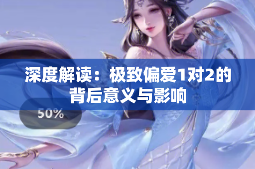深度解读：极致偏爱1对2的背后意义与影响
