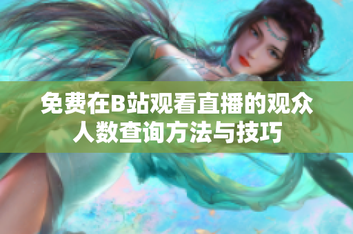 免费在B站观看直播的观众人数查询方法与技巧