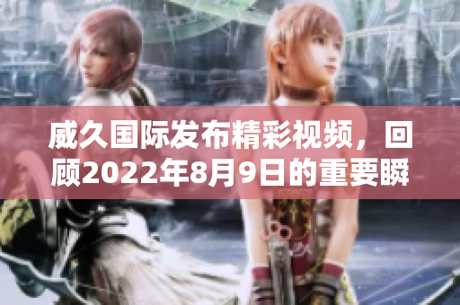 威久国际发布精彩视频，回顾2022年8月9日的重要瞬间