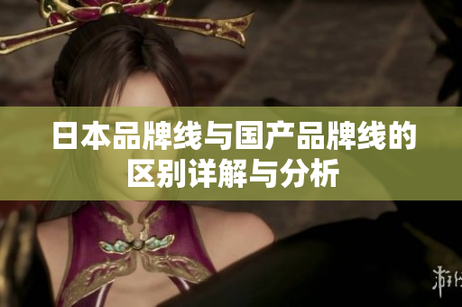 日本品牌线与国产品牌线的区别详解与分析