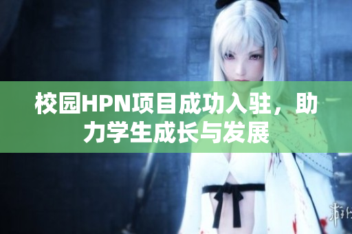 校园HPN项目成功入驻，助力学生成长与发展