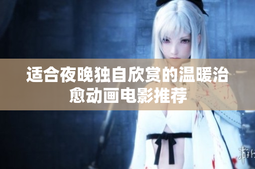适合夜晚独自欣赏的温暖治愈动画电影推荐