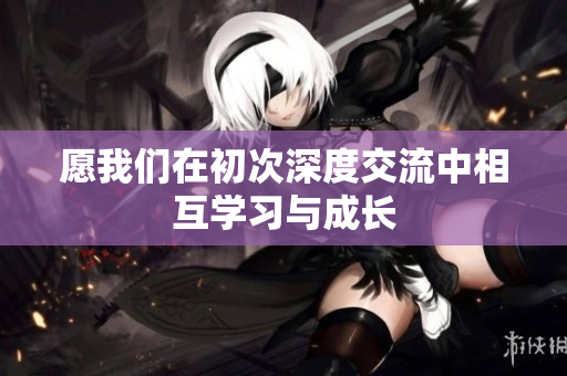 愿我们在初次深度交流中相互学习与成长