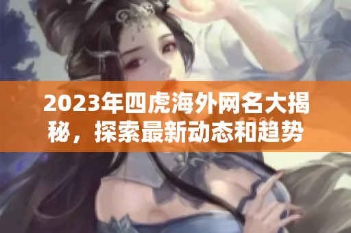 2023年四虎海外网名大揭秘，探索最新动态和趋势