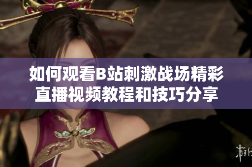 如何观看B站刺激战场精彩直播视频教程和技巧分享