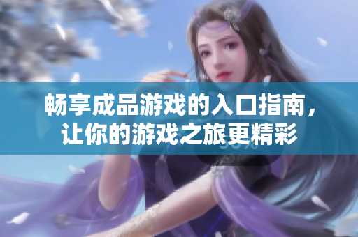 畅享成品游戏的入口指南，让你的游戏之旅更精彩
