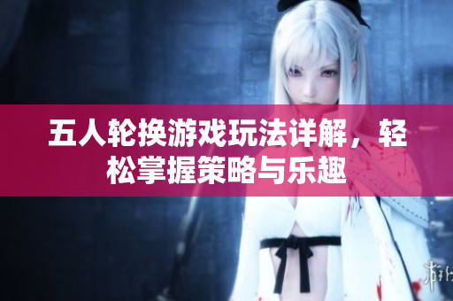 五人轮换游戏玩法详解，轻松掌握策略与乐趣