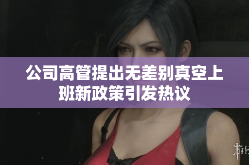 公司高管提出无差别真空上班新政策引发热议
