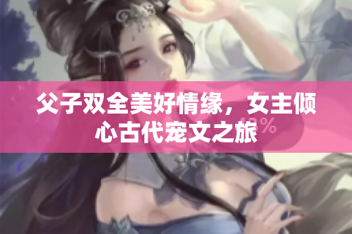 父子双全美好情缘，女主倾心古代宠文之旅