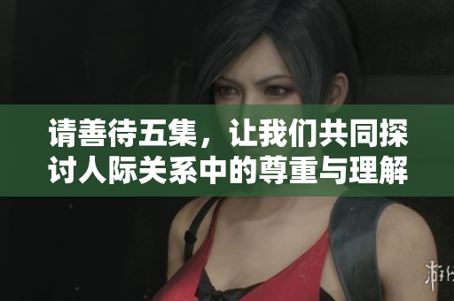 请善待五集，让我们共同探讨人际关系中的尊重与理解
