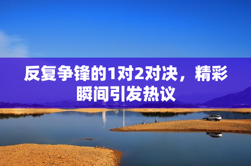 反复争锋的1对2对决，精彩瞬间引发热议