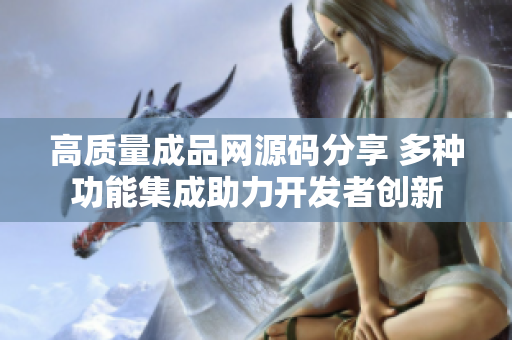 高质量成品网源码分享 多种功能集成助力开发者创新