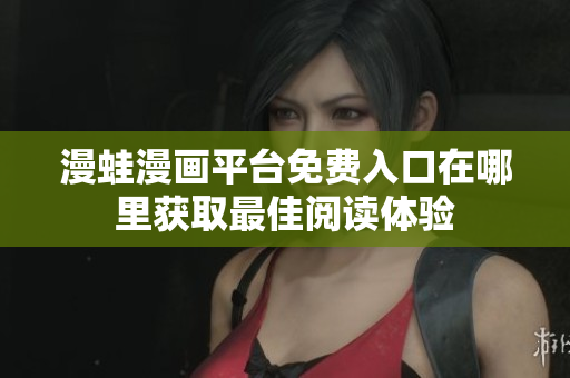漫蛙漫画平台免费入口在哪里获取最佳阅读体验