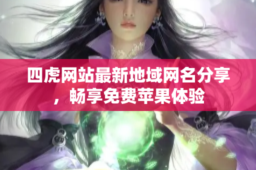 四虎网站最新地域网名分享，畅享免费苹果体验