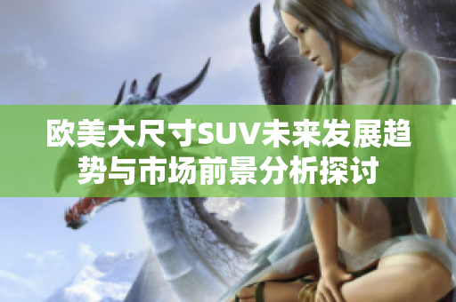 欧美大尺寸SUV未来发展趋势与市场前景分析探讨