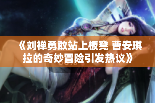《刘禅勇敢站上板凳 曹安琪拉的奇妙冒险引发热议》