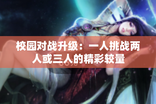 校园对战升级：一人挑战两人或三人的精彩较量