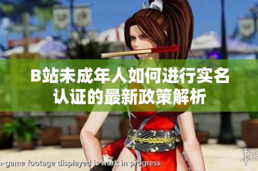 B站未成年人如何进行实名认证的最新政策解析