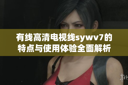 有线高清电视线sywv7的特点与使用体验全面解析