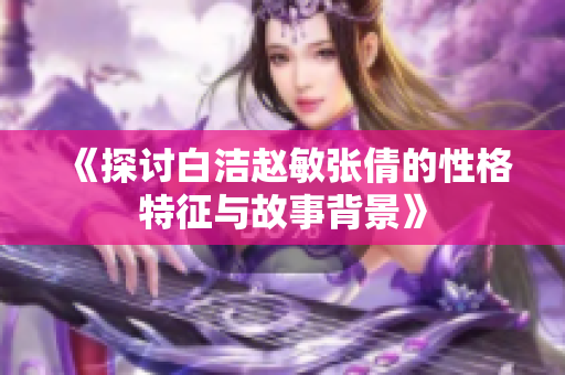 《探讨白洁赵敏张倩的性格特征与故事背景》