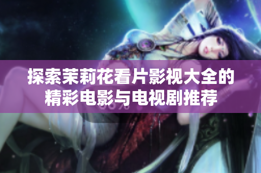 探索茉莉花看片影视大全的精彩电影与电视剧推荐
