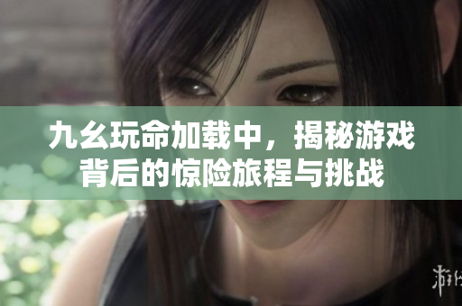 九幺玩命加载中，揭秘游戏背后的惊险旅程与挑战