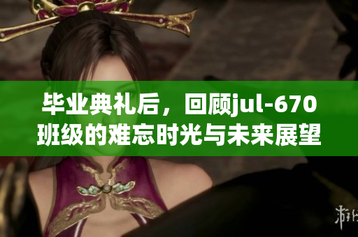 毕业典礼后，回顾jul-670班级的难忘时光与未来展望