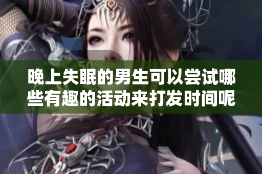晚上失眠的男生可以尝试哪些有趣的活动来打发时间呢