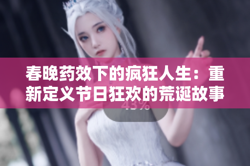 春晚药效下的疯狂人生：重新定义节日狂欢的荒诞故事