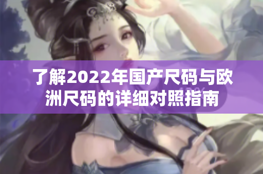 了解2022年国产尺码与欧洲尺码的详细对照指南