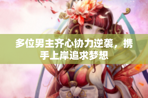 多位男主齐心协力逆袭，携手上岸追求梦想