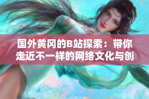 国外黄冈的B站探索：带你走近不一样的网络文化与创作趋势